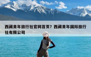 西藏青年旅行社官网首页？西藏青年国际旅行社有限公司