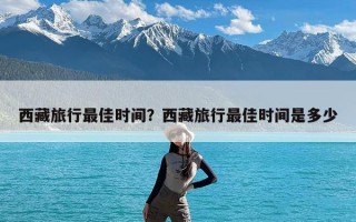 西藏旅行最佳时间？西藏旅行最佳时间是多少