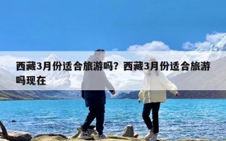 西藏3月份适合旅游吗？西藏3月份适合旅游吗现在