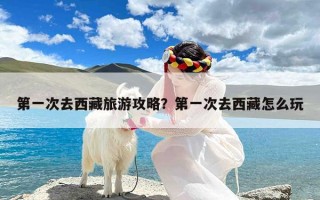 第一次去西藏旅游攻略？第一次去西藏怎么玩