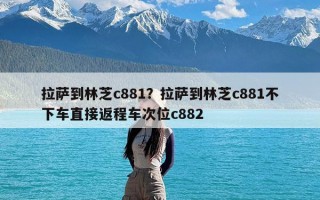 拉萨到林芝c881？拉萨到林芝c881不下车直接返程车次位c882