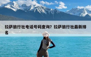 拉萨旅行社电话号码查询？拉萨旅行社最新排名
