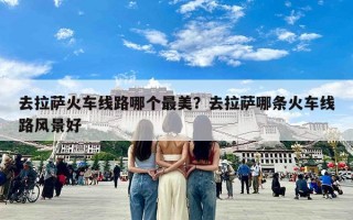 去拉萨火车线路哪个最美？去拉萨哪条火车线路风景好