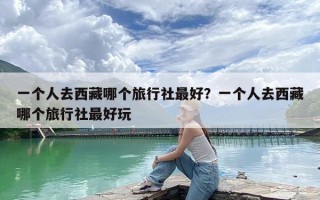 一个人去西藏哪个旅行社最好？一个人去西藏哪个旅行社最好玩