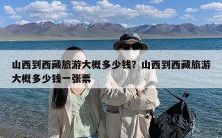 山西到西藏旅游大概多少钱？山西到西藏旅游大概多少钱一张票