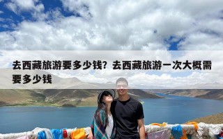 去西藏旅游要多少钱？去西藏旅游一次大概需要多少钱