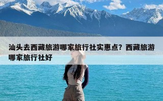 汕头去西藏旅游哪家旅行社实惠点？西藏旅游哪家旅行社好