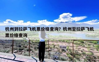 杭州到拉萨飞机票价格查询？杭州至拉萨飞机票价格查询