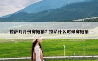 拉萨几月份穿短袖？拉萨什么时候穿短袖