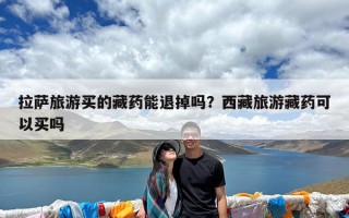 拉萨旅游买的藏药能退掉吗？西藏旅游藏药可以买吗