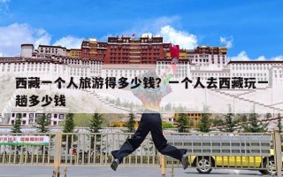 西藏一个人旅游得多少钱？一个人去西藏玩一趟多少钱