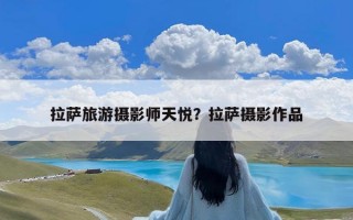 拉萨旅游摄影师天悦？拉萨摄影作品