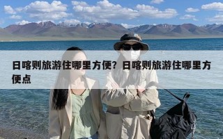 日喀则旅游住哪里方便？日喀则旅游住哪里方便点