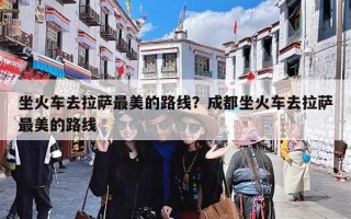 坐火车去拉萨最美的路线？成都坐火车去拉萨最美的路线