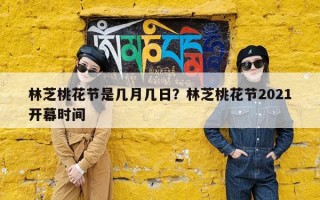 林芝桃花节是几月几日？林芝桃花节2021开幕时间