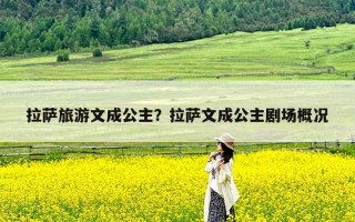 拉萨旅游文成公主？拉萨文成公主剧场概况