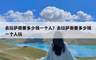 去拉萨需要多少钱一个人？去拉萨需要多少钱一个人玩
