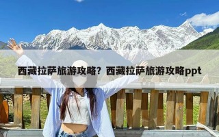 西藏拉萨旅游攻略？西藏拉萨旅游攻略ppt