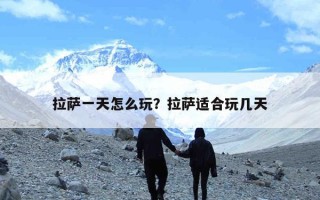 拉萨一天怎么玩？拉萨适合玩几天