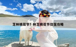 芝林桃花节？林芝桃花节住宿攻略