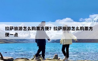 拉萨旅游怎么购票方便？拉萨旅游怎么购票方便一点