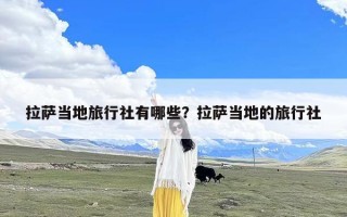 拉萨当地旅行社有哪些？拉萨当地的旅行社