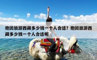 抱团旅游西藏多少钱一个人合适？抱团旅游西藏多少钱一个人合适呢