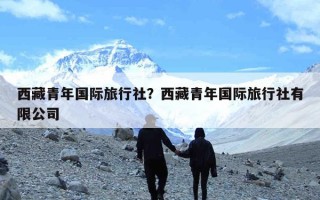西藏青年国际旅行社？西藏青年国际旅行社有限公司