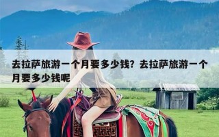 去拉萨旅游一个月要多少钱？去拉萨旅游一个月要多少钱呢