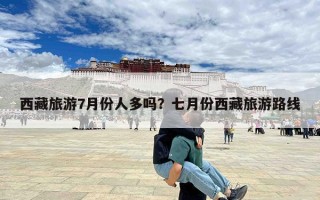 西藏旅游7月份人多吗？七月份西藏旅游路线