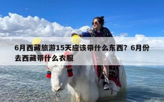 6月西藏旅游15天应该带什么东西？6月份去西藏带什么衣服