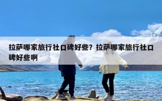 拉萨哪家旅行社口碑好些？拉萨哪家旅行社口碑好些啊