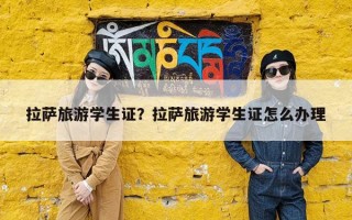 拉萨旅游学生证？拉萨旅游学生证怎么办理
