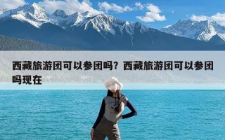 西藏旅游团可以参团吗？西藏旅游团可以参团吗现在