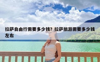 拉萨自由行需要多少钱？拉萨旅游需要多少钱左右