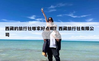 西藏的旅行社哪家好点呢？西藏旅行社有限公司