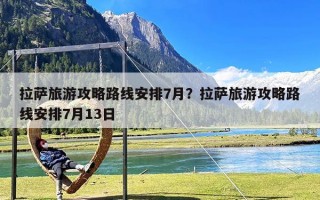 拉萨旅游攻略路线安排7月？拉萨旅游攻略路线安排7月13日