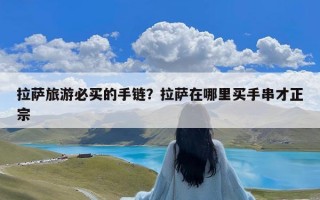 拉萨旅游必买的手链？拉萨在哪里买手串才正宗
