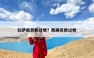 拉萨旅游脸过敏？西藏皮肤过敏
