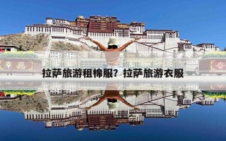 拉萨旅游租棉服？拉萨旅游衣服