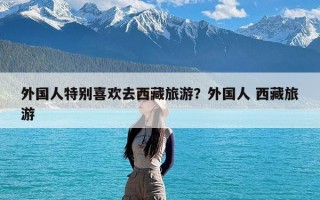 外国人特别喜欢去西藏旅游？外国人 西藏旅游