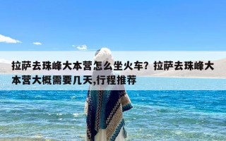 拉萨去珠峰大本营怎么坐火车？拉萨去珠峰大本营大概需要几天,行程推荐