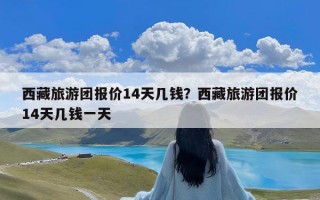 西藏旅游团报价14天几钱？西藏旅游团报价14天几钱一天