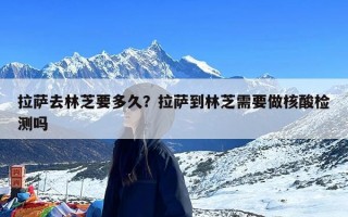 拉萨去林芝要多久？拉萨到林芝需要做核酸检测吗