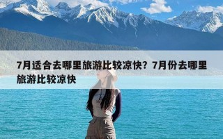 7月适合去哪里旅游比较凉快？7月份去哪里旅游比较凉快