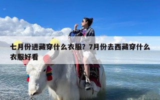 七月份进藏穿什么衣服？7月份去西藏穿什么衣服好看