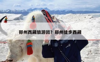 郑州西藏旅游团？郑州徒步西藏