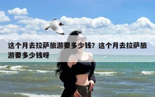 这个月去拉萨旅游要多少钱？这个月去拉萨旅游要多少钱呀