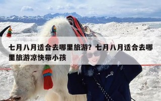 七月八月适合去哪里旅游？七月八月适合去哪里旅游凉快带小孩