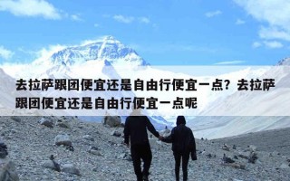 去拉萨跟团便宜还是自由行便宜一点？去拉萨跟团便宜还是自由行便宜一点呢